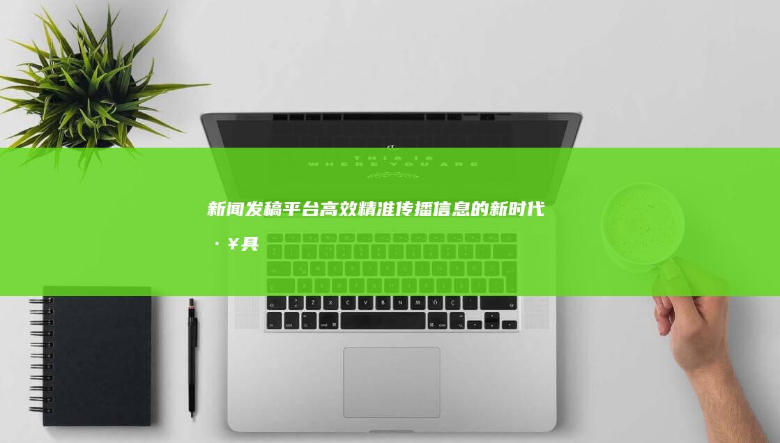 新闻发稿平台：高效、精准传播信息的新时代工具